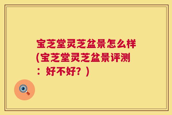 宝芝堂灵芝盆景怎么样(宝芝堂灵芝盆景评测:好不好?) 宝芝堂灵芝盆景怎么样(宝芝堂灵芝盆景评测:好不好?)