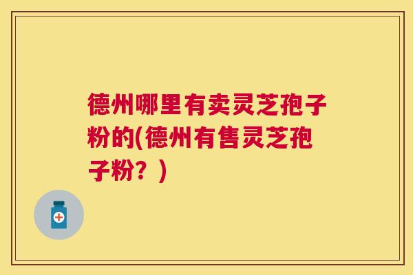 德州哪里有卖灵芝孢子粉的(德州有售灵芝孢子粉?) 德州哪里有卖灵芝孢子粉的(德州有售灵芝孢子粉?)