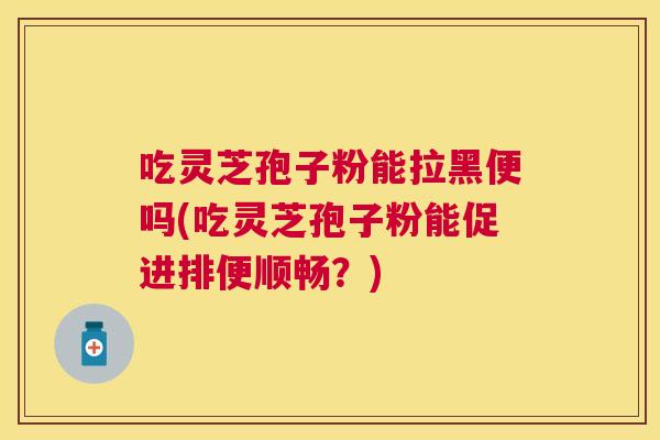 吃灵芝孢子粉能拉黑便吗(吃灵芝孢子粉能促进排便顺畅？)