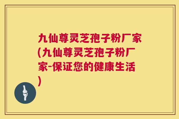 九仙尊灵芝孢子粉厂家(九仙尊灵芝孢子粉厂家-保证您的健康生活) 九仙尊灵芝孢子粉厂家(九仙尊灵芝孢子粉厂家-保证您的健康生活)