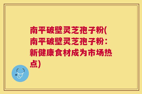 南平破壁灵芝孢子粉(南平破壁灵芝孢子粉:新健康食材成为市场热点) 南平破壁灵芝孢子粉(南平破壁灵芝孢子粉:新健康食材成为市场热点)