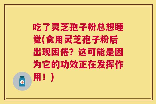 吃了灵芝孢子粉总想睡觉(食用灵芝孢子粉后出现困倦?这可能是因为它的功效正在发挥作用!) 吃了灵芝孢子粉总想睡觉(食用灵芝孢子粉后出现困倦?这可能是因为它的功效正在发挥作用!)