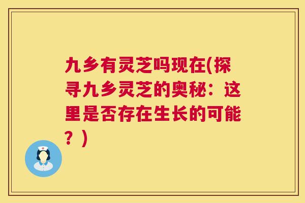 九乡有灵芝吗现在(探寻九乡灵芝的奥秘:这里是否存在生长的可能?) 九乡有灵芝吗现在(探寻九乡灵芝的奥秘:这里是否存在生长的可能?)