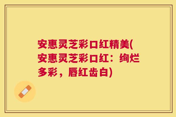 安惠灵芝彩口红精美(安惠灵芝彩口红:绚烂多彩,唇红齿白) 安惠灵芝彩口红精美(安惠灵芝彩口红:绚烂多彩,唇红齿白)