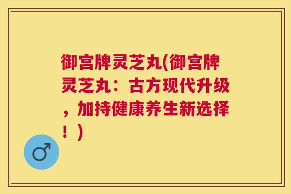 御宫牌灵芝丸(御宫牌灵芝丸：古方现代升级，加持健康养生新选择！)