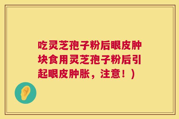 吃灵芝孢子粉后眼皮肿块食用灵芝孢子粉后引起眼皮肿胀,注意!) 吃灵芝孢子粉后眼皮肿块食用灵芝孢子粉后引起眼皮肿胀,注意!)
