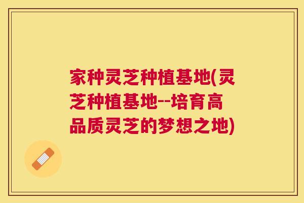 家种灵芝种植基地(灵芝种植基地--培育高品质灵芝的梦想之地)