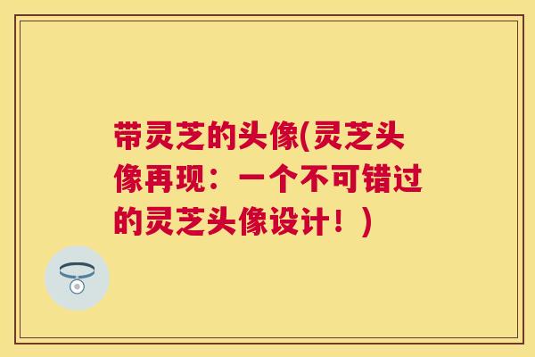 带灵芝的头像(灵芝头像再现:一个不可错过的灵芝头像设计!) 带灵芝的头像(灵芝头像再现:一个不可错过的灵芝头像设计!)