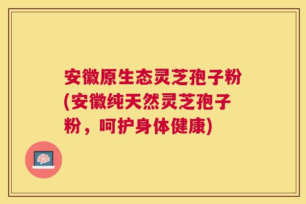 安徽原生态灵芝孢子粉(安徽纯天然灵芝孢子粉，呵护身体健康)
