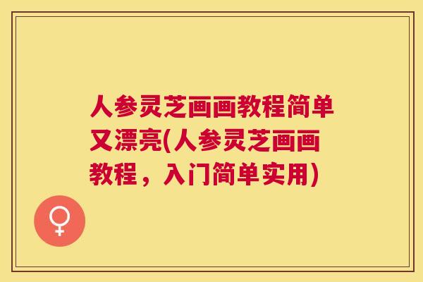 人参灵芝画画教程简单又漂亮(人参灵芝画画教程,入门简单实用) 人参灵芝画画教程简单又漂亮(人参灵芝画画教程,入门简单实用)