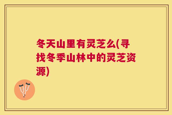冬天山里有灵芝么(寻找冬季山林中的灵芝资源) 冬天山里有灵芝么(寻找冬季山林中的灵芝资源)