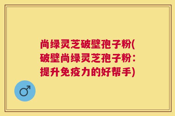 尚绿灵芝破壁孢子粉(破壁尚绿灵芝孢子粉：提升免疫力的好帮手)