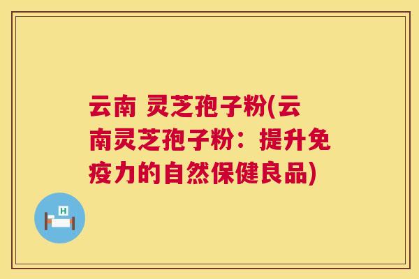 云南 灵芝孢子粉(云南灵芝孢子粉:提升免疫力的自然保健良品) 云南 灵芝孢子粉(云南灵芝孢子粉:提升免疫力的自然保健良品)