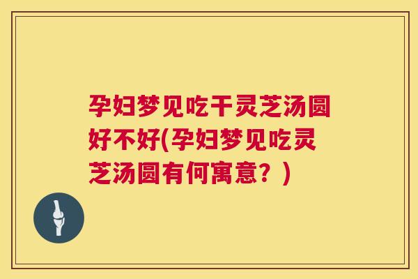 孕妇梦见吃干灵芝汤圆好不好(孕妇梦见吃灵芝汤圆有何寓意？)
