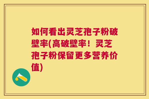 如何看出灵芝孢子粉破壁率(高破壁率!灵芝孢子粉保留更多营养价值) 如何看出灵芝孢子粉破壁率(高破壁率!灵芝孢子粉保留更多营养价值)