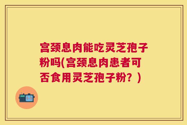 宫颈息肉能吃灵芝孢子粉吗(宫颈息肉患者可否食用灵芝孢子粉?) 宫颈息肉能吃灵芝孢子粉吗(宫颈息肉患者可否食用灵芝孢子粉?)