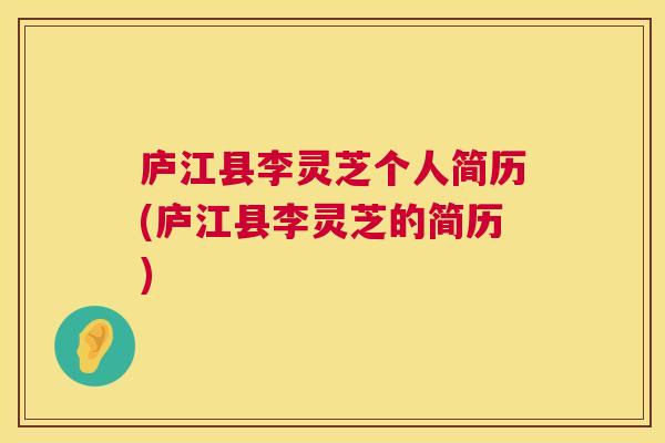 庐江县李灵芝个人简历(庐江县李灵芝的简历) 庐江县李灵芝个人简历(庐江县李灵芝的简历)