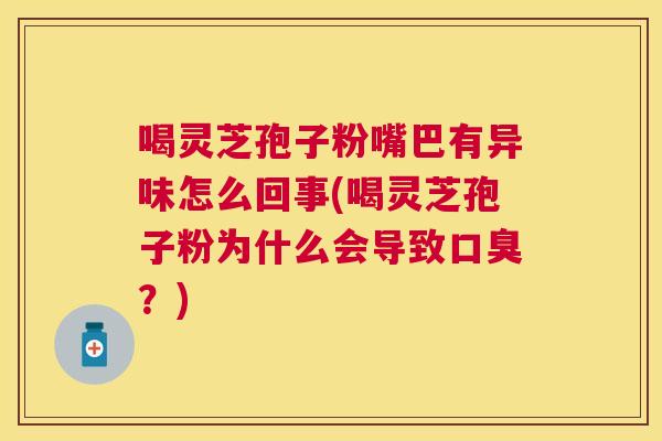 喝灵芝孢子粉嘴巴有异味怎么回事(喝灵芝孢子粉为什么会导致口臭？)