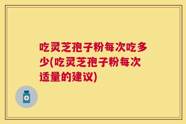 吃灵芝孢子粉每次吃多少(吃灵芝孢子粉每次适量的建议) 吃灵芝孢子粉每次吃多少(吃灵芝孢子粉每次适量的建议)