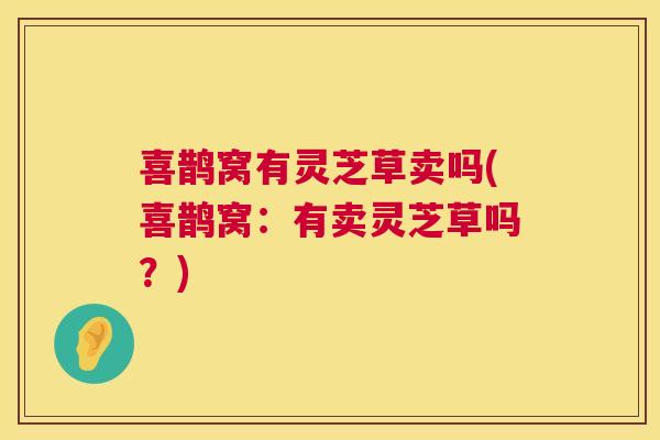 喜鹊窝有灵芝草卖吗(喜鹊窝：有卖灵芝草吗？)