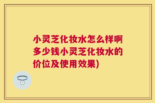 小灵芝化妆水怎么样啊多少钱小灵芝化妆水的价位及使用效果)