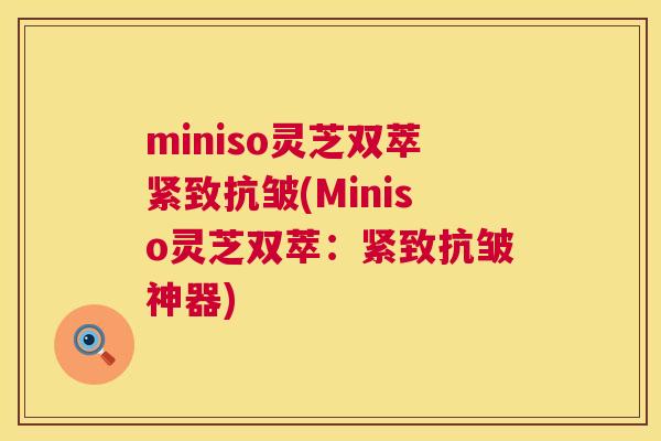 miniso灵芝双萃紧致抗皱(Miniso灵芝双萃：紧致抗皱神器)
