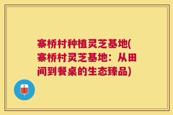 寨桥村种植灵芝基地(寨桥村灵芝基地:从田间到餐桌的生态臻品) 寨桥村种植灵芝基地(寨桥村灵芝基地:从田间到餐桌的生态臻品)
