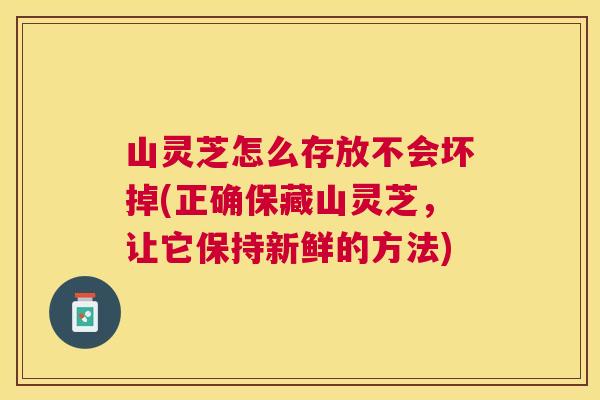 山灵芝怎么存放不会坏掉(正确保藏山灵芝,让它保持新鲜的方法) 山灵芝怎么存放不会坏掉(正确保藏山灵芝,让它保持新鲜的方法)