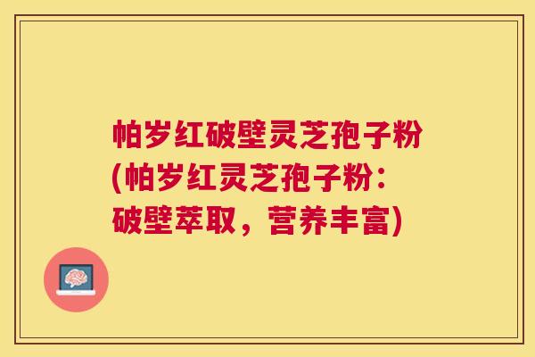 帕岁红破壁灵芝孢子粉(帕岁红灵芝孢子粉:破壁萃取,营养丰富) 帕岁红破壁灵芝孢子粉(帕岁红灵芝孢子粉:破壁萃取,营养丰富)