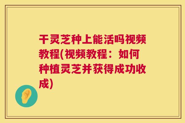 干灵芝种上能活吗视频教程(视频教程:如何种植灵芝并获得成功收成) 干灵芝种上能活吗视频教程(视频教程:如何种植灵芝并获得成功收成)