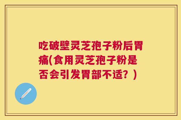 吃破壁灵芝孢子粉后胃痛(食用灵芝孢子粉是否会引发胃部不适?) 吃破壁灵芝孢子粉后胃痛(食用灵芝孢子粉是否会引发胃部不适?)