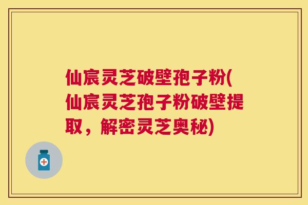 仙宸灵芝破壁孢子粉(仙宸灵芝孢子粉破壁提取,解密灵芝奥秘) 仙宸灵芝破壁孢子粉(仙宸灵芝孢子粉破壁提取,解密灵芝奥秘)