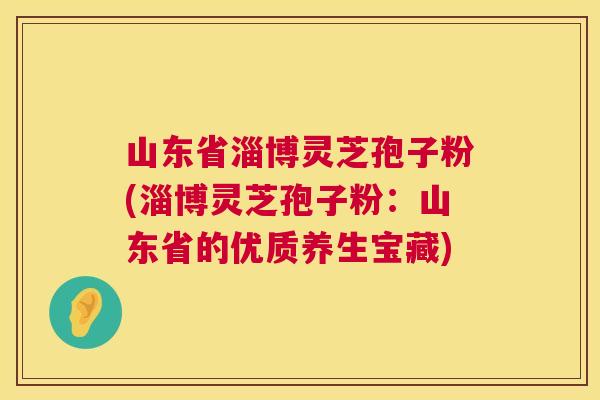山东省淄博灵芝孢子粉(淄博灵芝孢子粉：山东省的优质养生宝藏)