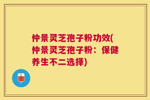 仲景灵芝孢子粉功效(仲景灵芝孢子粉:保健养生不二选择) 仲景灵芝孢子粉功效(仲景灵芝孢子粉:保健养生不二选择)