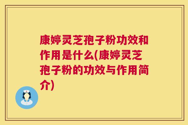 康婷灵芝孢子粉功效和作用是什么(康婷灵芝孢子粉的功效与作用简介) 康婷灵芝孢子粉功效和作用是什么(康婷灵芝孢子粉的功效与作用简介)