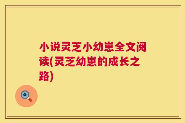 小说灵芝小幼崽全文阅读(灵芝幼崽的成长之路) 小说灵芝小幼崽全文阅读(灵芝幼崽的成长之路)