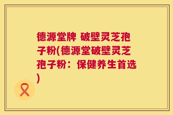 德源堂牌 破壁灵芝孢子粉(德源堂破壁灵芝孢子粉:保健养生首选) 德源堂牌 破壁灵芝孢子粉(德源堂破壁灵芝孢子粉:保健养生首选)