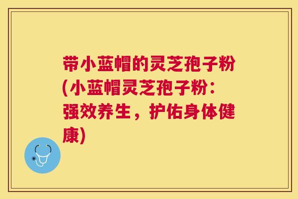 带小蓝帽的灵芝孢子粉(小蓝帽灵芝孢子粉:强效养生,护佑身体健康) 带小蓝帽的灵芝孢子粉(小蓝帽灵芝孢子粉:强效养生,护佑身体健康)