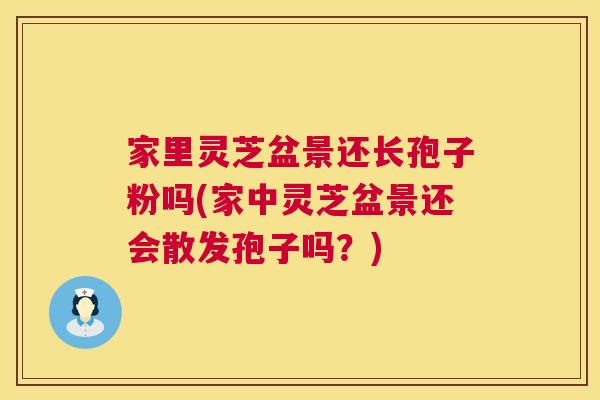 家里灵芝盆景还长孢子粉吗(家中灵芝盆景还会散发孢子吗?) 家里灵芝盆景还长孢子粉吗(家中灵芝盆景还会散发孢子吗?)