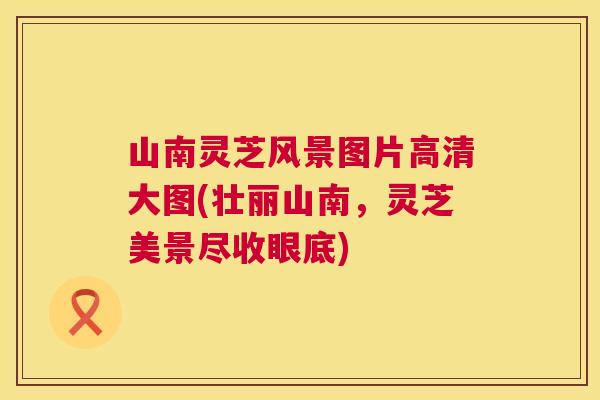 山南灵芝风景图片高清大图(壮丽山南,灵芝美景尽收眼底) 山南灵芝风景图片高清大图(壮丽山南,灵芝美景尽收眼底)