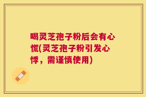 喝灵芝孢子粉后会有心慌(灵芝孢子粉引发心悸，需谨慎使用)