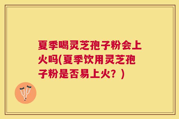 夏季喝灵芝孢子粉会上火吗(夏季饮用灵芝孢子粉是否易上火？)