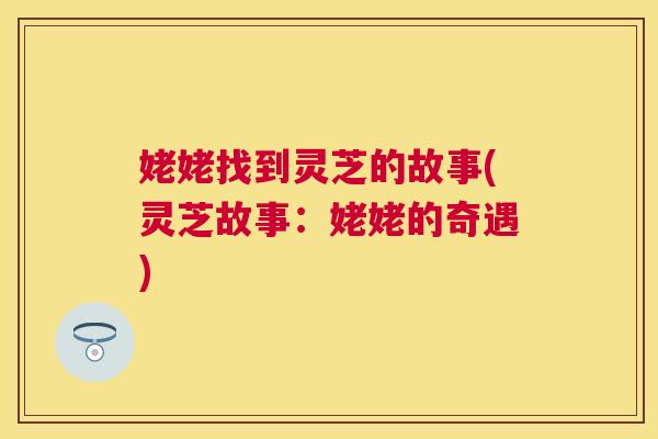 姥姥找到灵芝的故事(灵芝故事:姥姥的奇遇) 姥姥找到灵芝的故事(灵芝故事:姥姥的奇遇)
