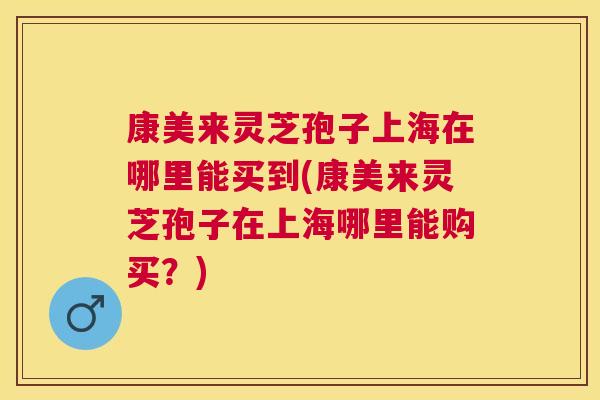 康美来灵芝孢子上海在哪里能买到(康美来灵芝孢子在上海哪里能购买?) 康美来灵芝孢子上海在哪里能买到(康美来灵芝孢子在上海哪里能购买?)