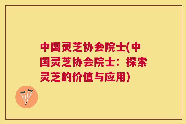中国灵芝协会院士(中国灵芝协会院士:探索灵芝的价值与应用) 中国灵芝协会院士(中国灵芝协会院士:探索灵芝的价值与应用)
