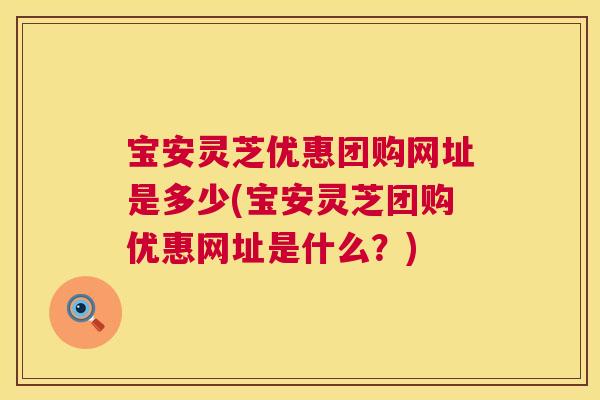 宝安灵芝优惠团购网址是多少(宝安灵芝团购优惠网址是什么?) 宝安灵芝优惠团购网址是多少(宝安灵芝团购优惠网址是什么?)