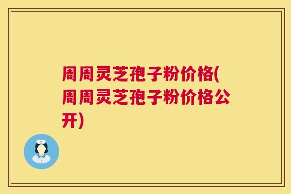 周周灵芝孢子粉价格(周周灵芝孢子粉价格公开) 周周灵芝孢子粉价格(周周灵芝孢子粉价格公开)