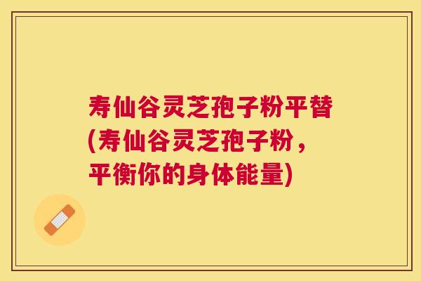 寿仙谷灵芝孢子粉平替(寿仙谷灵芝孢子粉，平衡你的身体能量)