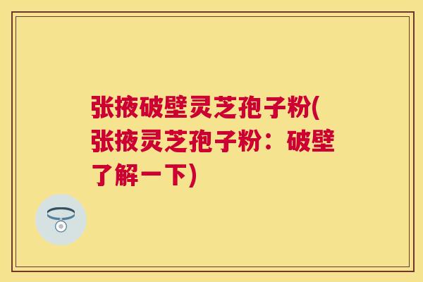 张掖破壁灵芝孢子粉(张掖灵芝孢子粉：破壁了解一下)