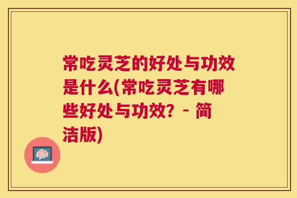 常吃灵芝的好处与功效是什么(常吃灵芝有哪些好处与功效?- 简洁版) 常吃灵芝的好处与功效是什么(常吃灵芝有哪些好处与功效?- 简洁版)